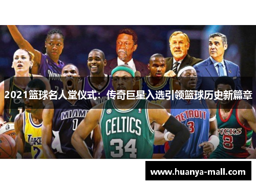 2021篮球名人堂仪式：传奇巨星入选引领篮球历史新篇章