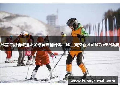 冰雪与激情碰撞冰足球赛燃情开幕，冰上竞技新风潮掀起寒冬热浪