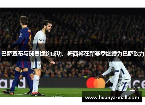巴萨宣布与球员续约成功，梅西将在新赛季继续为巴萨效力
