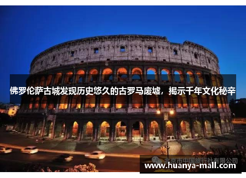 佛罗伦萨古城发现历史悠久的古罗马废墟，揭示千年文化秘辛