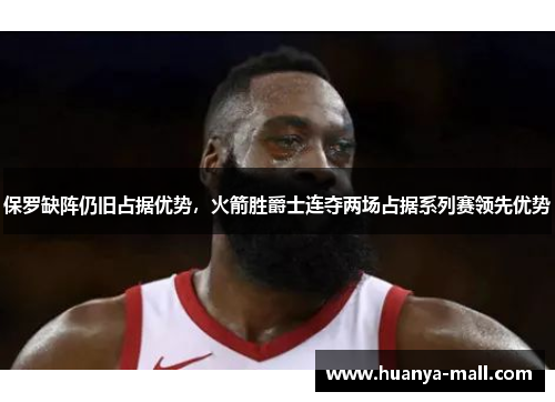 保罗缺阵仍旧占据优势，火箭胜爵士连夺两场占据系列赛领先优势